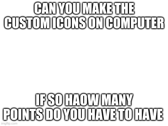 Blank White Template | CAN YOU MAKE THE CUSTOM ICONS ON COMPUTER; IF SO HOW MANY POINTS DO YOU HAVE TO HAVE | image tagged in blank white template | made w/ Imgflip meme maker