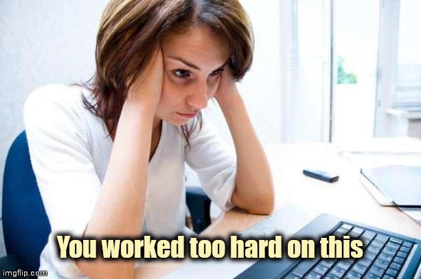 Frustrated at Computer | You worked too hard on this | image tagged in frustrated at computer | made w/ Imgflip meme maker