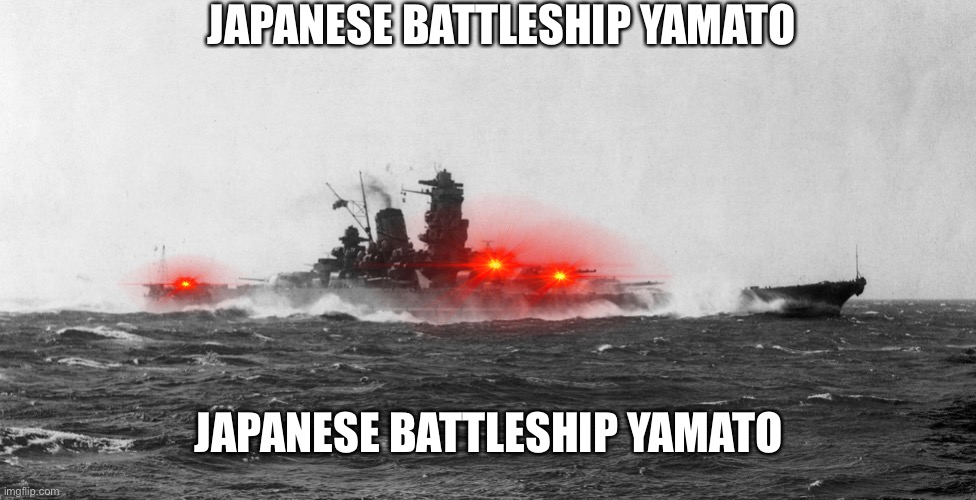 Japanese battleship Yamato | JAPANESE BATTLESHIP YAMATO JAPANESE BATTLESHIP YAMATO | image tagged in japanese battleship yamato | made w/ Imgflip meme maker
