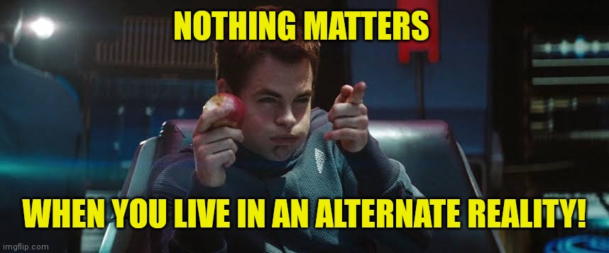 I reject your reality and substitute my own. | NOTHING MATTERS WHEN YOU LIVE IN AN ALTERNATE REALITY! | image tagged in i reject your reality and substitute my own | made w/ Imgflip meme maker