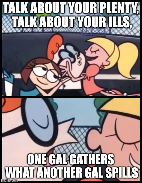 Grateful energy will find you |  TALK ABOUT YOUR PLENTY,
 TALK ABOUT YOUR ILLS, ONE GAL GATHERS
 WHAT ANOTHER GAL SPILLS | image tagged in memes,say it again dexter | made w/ Imgflip meme maker