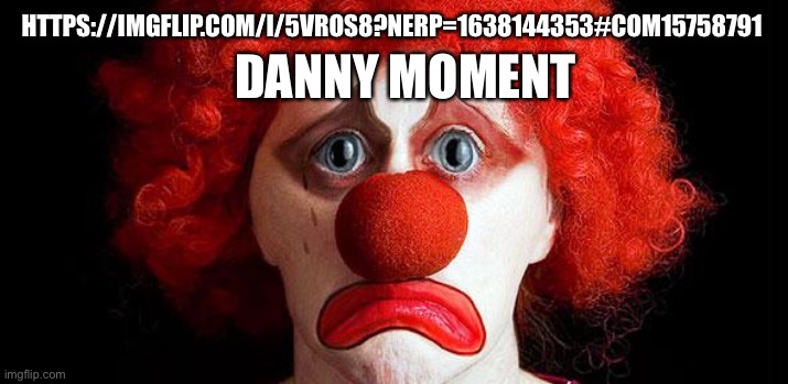 https://imgflip.com/i/5vros8?nerp=1638144353#com15758791 | HTTPS://IMGFLIP.COM/I/5VROS8?NERP=1638144353#COM15758791; DANNY MOMENT | image tagged in sad clown | made w/ Imgflip meme maker