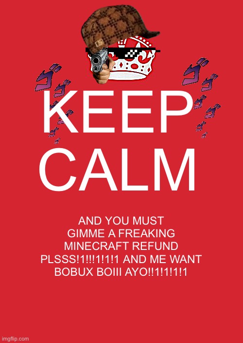 Keep Calm And Carry On Red Meme | KEEP CALM; AND YOU MUST GIMME A FREAKING MINECRAFT REFUND PLSSS!1!!!1!1!1 AND ME WANT BOBUX BOIII AYO!!1!1!1!1 | image tagged in memes,keep calm and carry on red | made w/ Imgflip meme maker