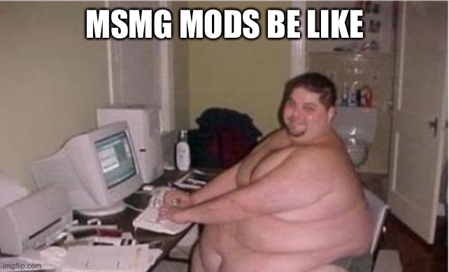 MSMG MODS BE LIKE | made w/ Imgflip meme maker