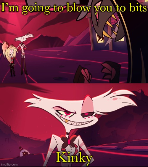 I’m going to blow you to bits; Kinky | made w/ Imgflip meme maker