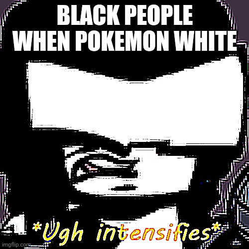 Lmao | BLACK PEOPLE WHEN POKEMON WHITE | image tagged in ugh intensifies | made w/ Imgflip meme maker