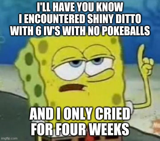 Tough Spongebob | I'LL HAVE YOU KNOW
I ENCOUNTERED SHINY DITTO
WITH 6 IV'S WITH NO POKEBALLS; AND I ONLY CRIED
FOR FOUR WEEKS | image tagged in tough spongebob,a long hard pokemon battle | made w/ Imgflip meme maker