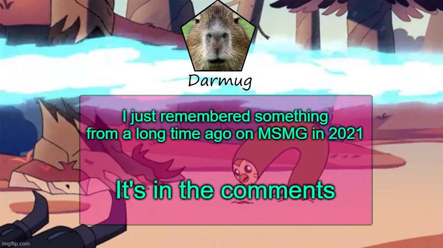 I remembered it when I was looking at some GIFs I saved on Discord | I just remembered something from a long time ago on MSMG in 2021; It's in the comments | image tagged in darmug's announcement template,darmug | made w/ Imgflip meme maker