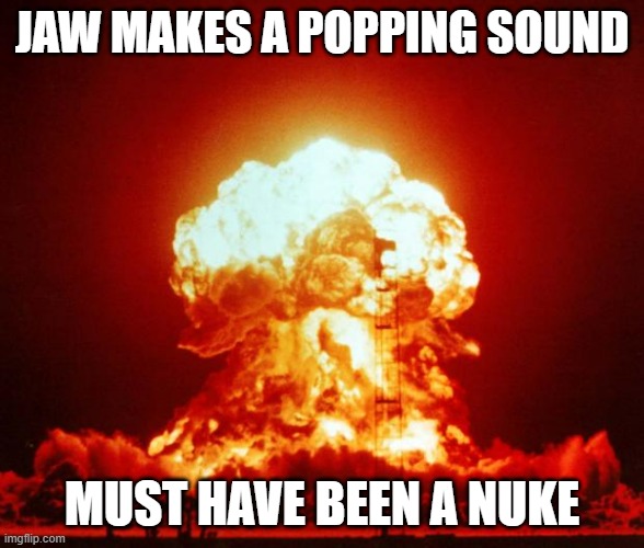 Sounds like it | JAW MAKES A POPPING SOUND; MUST HAVE BEEN A NUKE | image tagged in nuke | made w/ Imgflip meme maker