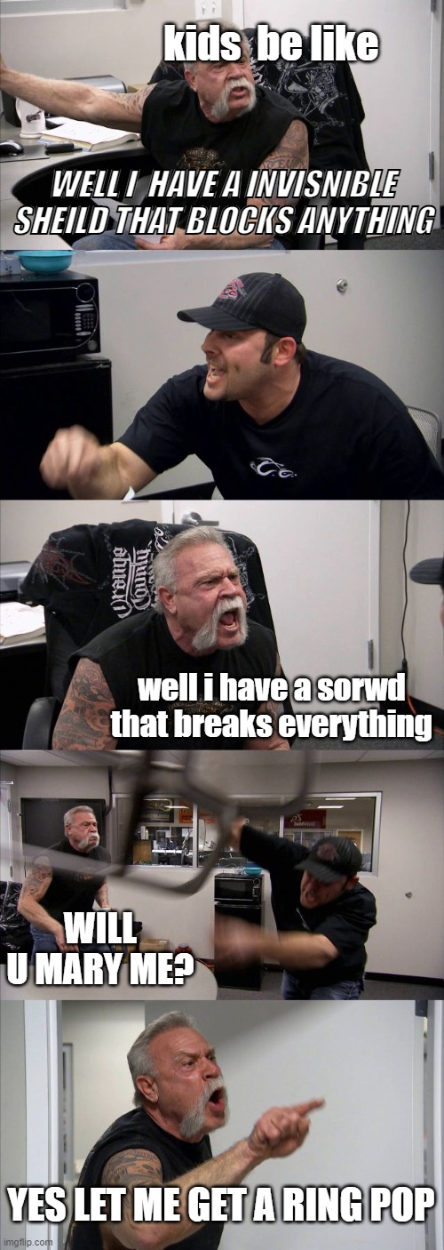 kids be like | kids  be like; WELL I  HAVE A INVISNIBLE SHEILD THAT BLOCKS ANYTHING; well i have a sorwd that breaks everything; WILL U MARY ME? YES LET ME GET A RING POP | image tagged in memes,american chopper argument | made w/ Imgflip meme maker