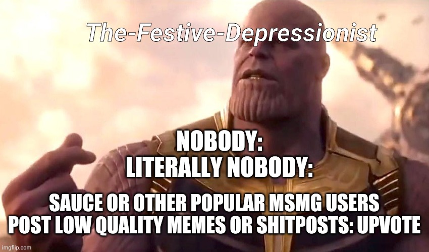 thanos snap | The-Festive-Depressionist; NOBODY:
LITERALLY NOBODY:; SAUCE OR OTHER POPULAR MSMG USERS POST LOW QUALITY MEMES OR SHITPOSTS: UPVOTE | image tagged in thanos snap | made w/ Imgflip meme maker