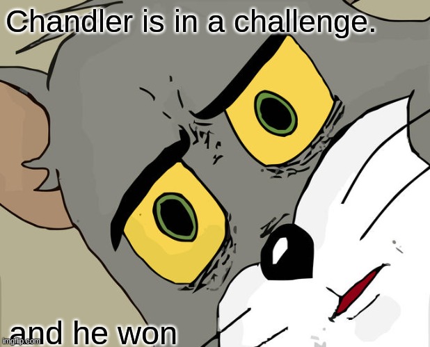 Chandler, challenge | Chandler is in a challenge. and he won | image tagged in memes,unsettled tom | made w/ Imgflip meme maker