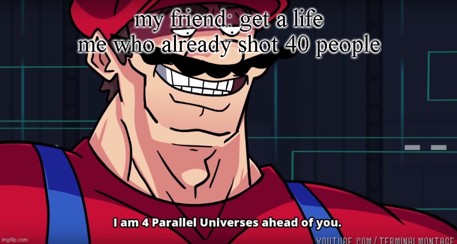 would their lives work | my friend: get a life
me who already shot 40 people | image tagged in mario i am four parallel universes ahead of you | made w/ Imgflip meme maker
