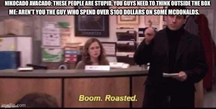 boom roasted |  NIKOCADO AVACADO: THESE PEOPLE ARE STUPID, YOU GUYS NEED TO THINK OUTSIDE THE BOX; ME: AREN’T YOU THE GUY WHO SPEND OVER $100 DOLLARS ON SOME MCDONALDS. | image tagged in boom roasted | made w/ Imgflip meme maker