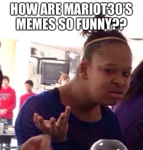 WOOO FAN CLUB | HOW ARE MARIOT30’S MEMES SO FUNNY?? | image tagged in black girl what | made w/ Imgflip meme maker