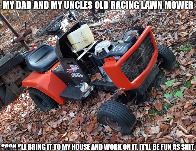 MY DAD AND MY UNCLES OLD RACING LAWN MOWER; SOON I'LL BRING IT TO MY HOUSE AND WORK ON IT, IT'LL BE FUN AS SHIT. | made w/ Imgflip meme maker