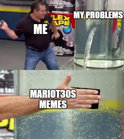 Flex Tape | MY PROBLEMS; ME; MARIOT30S MEMES | image tagged in flex tape | made w/ Imgflip meme maker