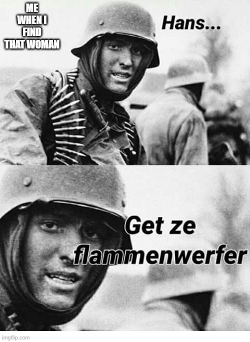 hanz get the flammenwafer | ME WHEN I FIND THAT WOMAN | image tagged in hanz get the flammenwafer | made w/ Imgflip meme maker