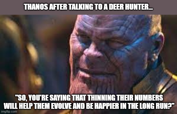 Thanos was right | THANOS AFTER TALKING TO A DEER HUNTER... "SO, YOU'RE SAYING THAT THINNING THEIR NUMBERS WILL HELP THEM EVOLVE AND BE HAPPIER IN THE LONG RUN?" | image tagged in thanos | made w/ Imgflip meme maker