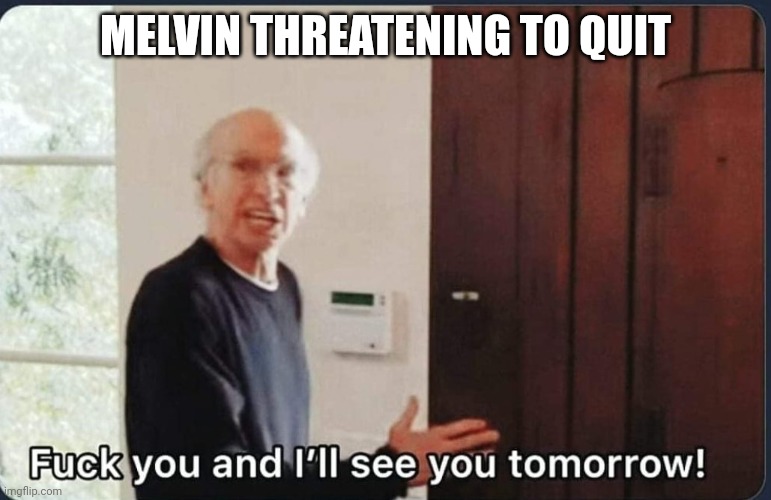 F**k you I'll see you tomorrow | MELVIN THREATENING TO QUIT | image tagged in f k you i'll see you tomorrow | made w/ Imgflip meme maker