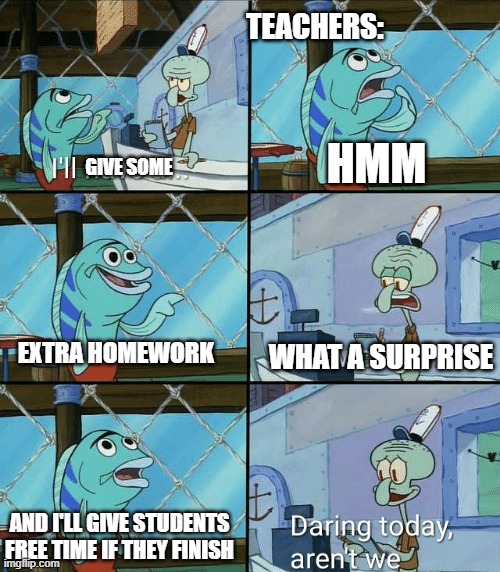 You can only dream... | TEACHERS:; HMM; GIVE SOME; WHAT A SURPRISE; EXTRA HOMEWORK; AND I'LL GIVE STUDENTS FREE TIME IF THEY FINISH | image tagged in daring today aren't we squidward,funny,memes,teacher | made w/ Imgflip meme maker