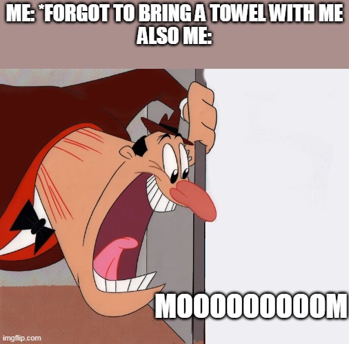 yelling guy | ME: *FORGOT TO BRING A TOWEL WITH ME
ALSO ME:; MOOOOOOOOOM | image tagged in yelling guy | made w/ Imgflip meme maker