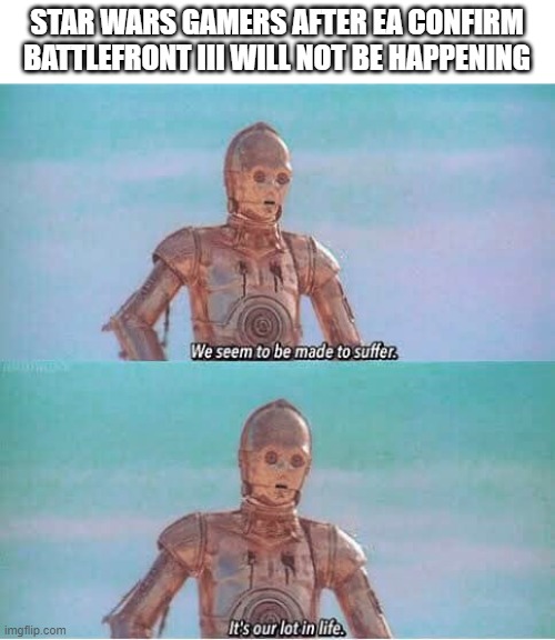 We seem to be made to suffer | STAR WARS GAMERS AFTER EA CONFIRM BATTLEFRONT III WILL NOT BE HAPPENING | image tagged in we seem to be made to suffer | made w/ Imgflip meme maker