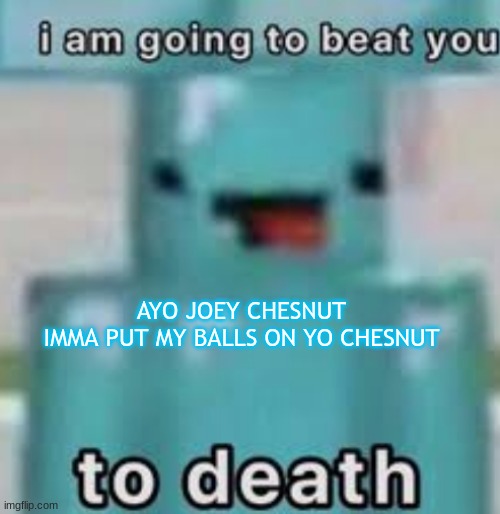 e | AYO JOEY CHESNUT
IMMA PUT MY BALLS ON YO CHESNUT | image tagged in e | made w/ Imgflip meme maker