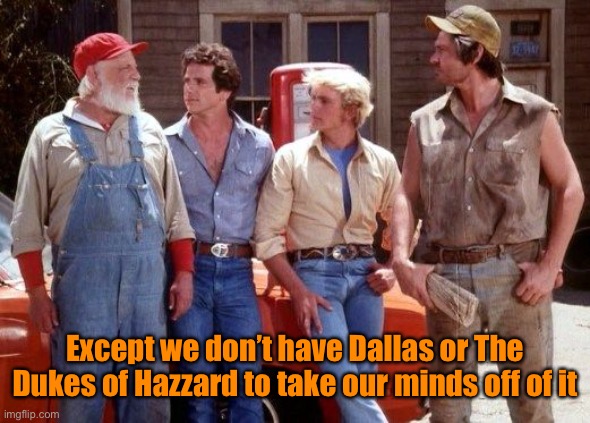 Dukes of Hazzard | Except we don’t have Dallas or The Dukes of Hazzard to take our minds off of it | image tagged in dukes of hazzard | made w/ Imgflip meme maker