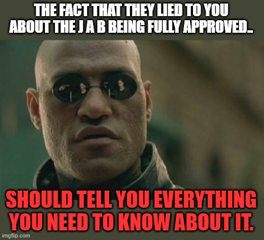 Matrix Morpheus | THE FACT THAT THEY LIED TO YOU ABOUT THE J A B BEING FULLY APPROVED.. SHOULD TELL YOU EVERYTHING YOU NEED TO KNOW ABOUT IT. | image tagged in memes,matrix morpheus | made w/ Imgflip meme maker