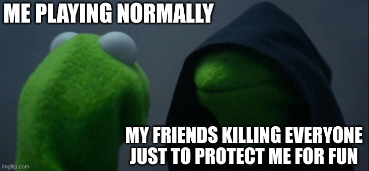 Every weekend | ME PLAYING NORMALLY; MY FRIENDS KILLING EVERYONE JUST TO PROTECT ME FOR FUN | image tagged in memes,evil kermit | made w/ Imgflip meme maker