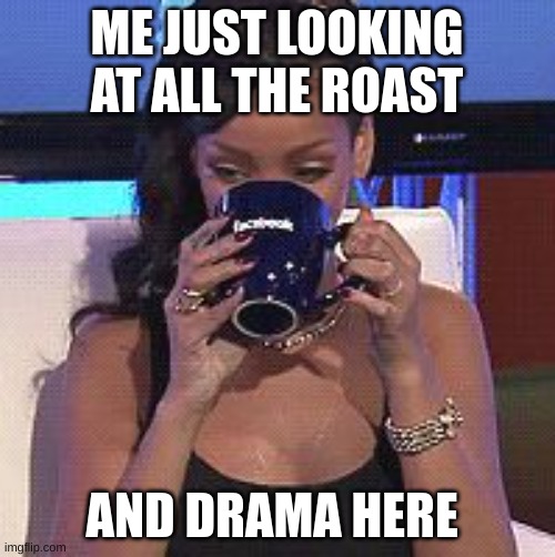 Rihanna sips tea | ME JUST LOOKING AT ALL THE ROAST AND DRAMA HERE | image tagged in rihanna sips tea | made w/ Imgflip meme maker