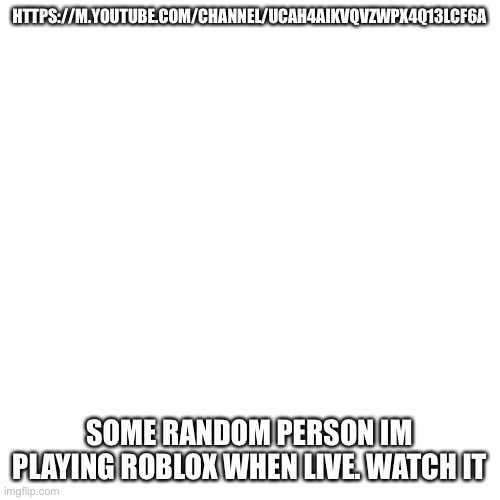 https://m.youtube.com/channel/UCAH4aikvqvZwpX4q13Lcf6A | HTTPS://M.YOUTUBE.COM/CHANNEL/UCAH4AIKVQVZWPX4Q13LCF6A; SOME RANDOM PERSON IM PLAYING ROBLOX WHEN LIVE. WATCH IT | image tagged in memes,blank transparent square | made w/ Imgflip meme maker
