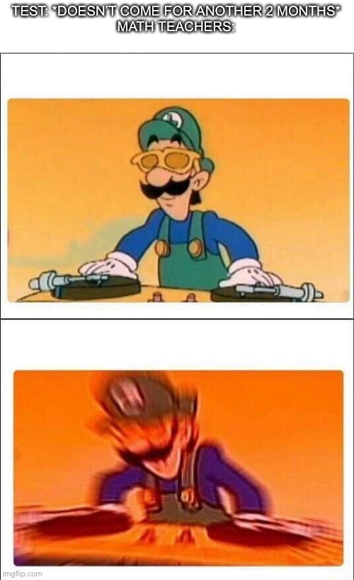 Math teachers be like | TEST: *DOESN’T COME FOR ANOTHER 2 MONTHS*
MATH TEACHERS: | image tagged in luigi dj | made w/ Imgflip meme maker