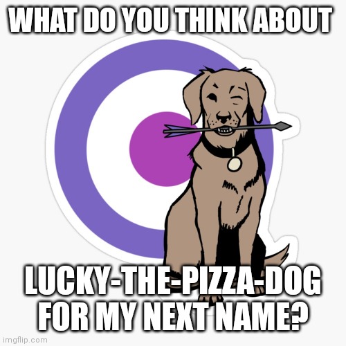 Lucky-The-Pizza-Dog | WHAT DO YOU THINK ABOUT; LUCKY-THE-PIZZA-DOG
FOR MY NEXT NAME? | made w/ Imgflip meme maker