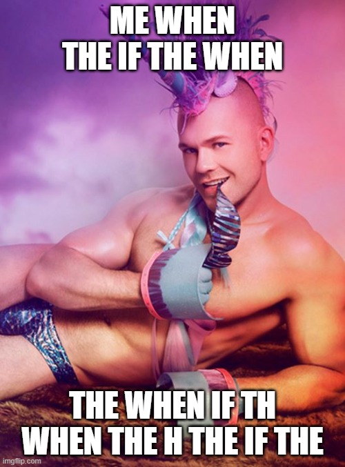 Sexy Gay Unicorn | ME WHEN THE IF THE WHEN; THE WHEN IF TH WHEN THE H THE IF THE | image tagged in sexy gay unicorn | made w/ Imgflip meme maker