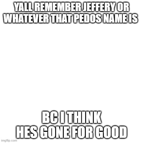 Blank Transparent Square | YALL REMEMBER JEFFERY OR WHATEVER THAT PEDOS NAME IS; BC I THINK HES GONE FOR GOOD | image tagged in memes,blank transparent square | made w/ Imgflip meme maker