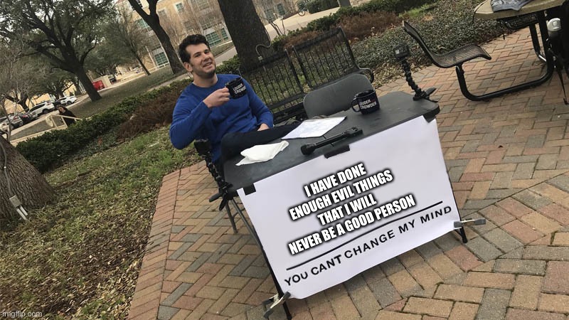 You can't change my mind | I HAVE DONE ENOUGH EVIL THINGS THAT I WILL NEVER BE A GOOD PERSON | image tagged in you can't change my mind | made w/ Imgflip meme maker