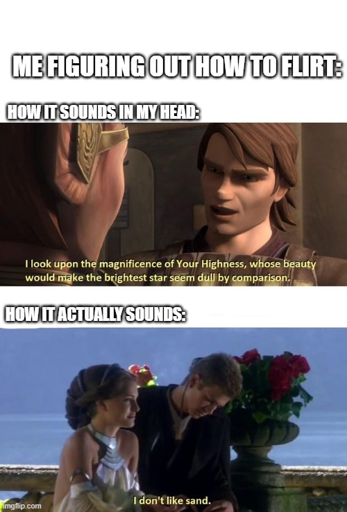 Anakin Flirting | ME FIGURING OUT HOW TO FLIRT:; HOW IT SOUNDS IN MY HEAD:; HOW IT ACTUALLY SOUNDS: | image tagged in anakin flirting | made w/ Imgflip meme maker