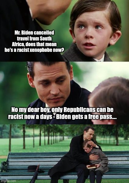Hypocrisy is strong in the Democrats these days | Mr. Biden cancelled travel from South Africa, does that mean he's a racist xenophobe now? No my dear boy, only Republicans can be racist now a days - Biden gets a free pass.... | image tagged in memes,finding neverland | made w/ Imgflip meme maker
