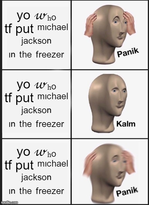 yo ?ₕₒ tf put ᵐᶦᶜʰᵃᵉˡ ʲᵃᶜᵏˢᵒⁿ ᶦⁿ ᵗʰᵉ ᶠʳᵉᵉᶻᵉʳ | yo 𝓌ₕₒ tf put ᵐᶦᶜʰᵃᵉˡ ʲᵃᶜᵏˢᵒⁿ ᶦⁿ ᵗʰᵉ ᶠʳᵉᵉᶻᵉʳ; yo 𝓌ₕₒ tf put ᵐᶦᶜʰᵃᵉˡ ʲᵃᶜᵏˢᵒⁿ ᶦⁿ ᵗʰᵉ ᶠʳᵉᵉᶻᵉʳ; yo 𝓌ₕₒ tf put ᵐᶦᶜʰᵃᵉˡ ʲᵃᶜᵏˢᵒⁿ ᶦⁿ ᵗʰᵉ ᶠʳᵉᵉᶻᵉʳ | made w/ Imgflip meme maker