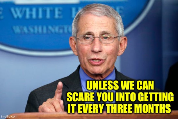 Dr. Fauci | UNLESS WE CAN SCARE YOU INTO GETTING IT EVERY THREE MONTHS | image tagged in dr fauci | made w/ Imgflip meme maker