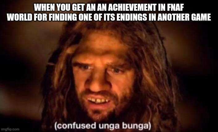 Explanation in the comments! | WHEN YOU GET AN AN ACHIEVEMENT IN FNAF WORLD FOR FINDING ONE OF ITS ENDINGS IN ANOTHER GAME | image tagged in confused unga bunga,fnaf,easter egg | made w/ Imgflip meme maker