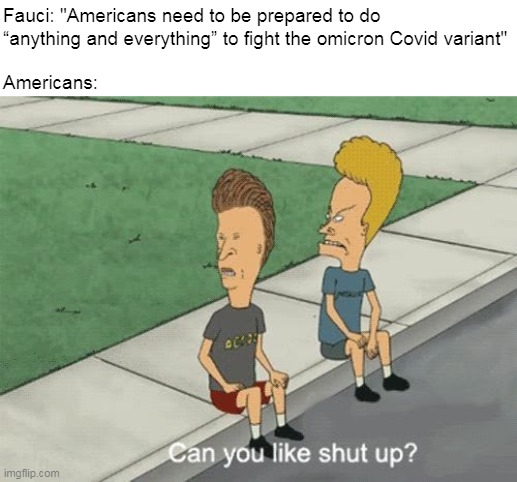  Fauci: "Americans need to be prepared to do
“anything and everything” to fight the omicron Covid variant"
 
Americans: | image tagged in meme,memes,covid,fauci,omicron | made w/ Imgflip meme maker
