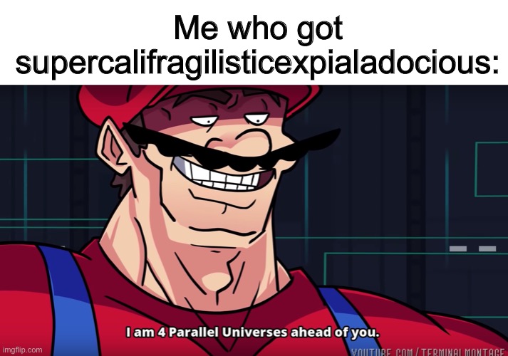 Me who got supercalifragilisticexpialadocious: | image tagged in blank white template,mario i am four parallel universes ahead of you | made w/ Imgflip meme maker