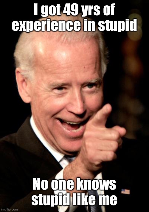 Smilin Biden Meme | I got 49 yrs of experience in stupid No one knows stupid like me | image tagged in memes,smilin biden | made w/ Imgflip meme maker
