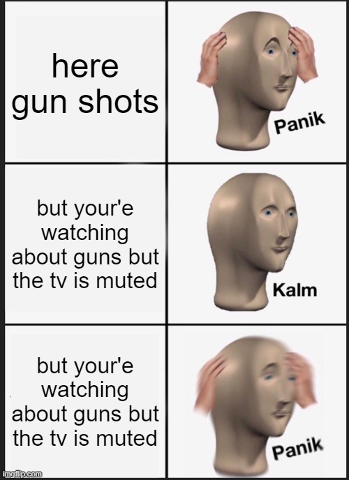 Panik Kalm Panik | here gun shots; but your'e watching about guns but the tv is muted; but your'e watching about guns but the tv is muted | image tagged in memes,panik kalm panik | made w/ Imgflip meme maker
