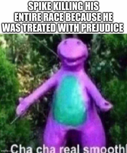 Cha cha real smooth | SPIKE KILLING HIS ENTIRE RACE BECAUSE HE WAS TREATED WITH PREJUDICE | image tagged in cha cha real smooth | made w/ Imgflip meme maker