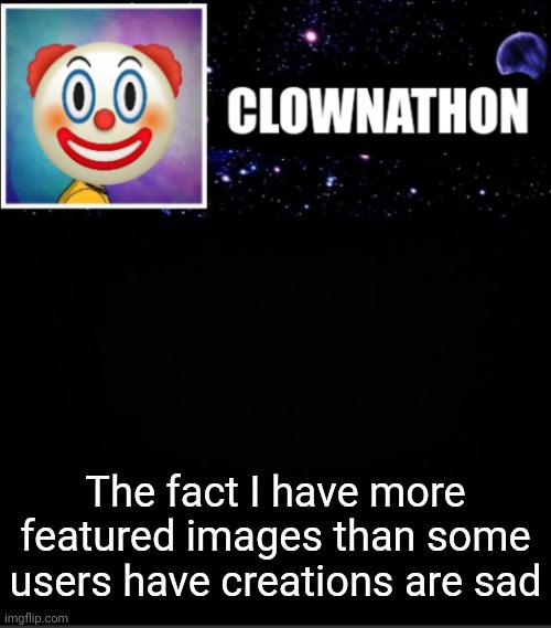 The fact I have more featured images than some users have creations are sad | image tagged in clownathon vs msmg | made w/ Imgflip meme maker