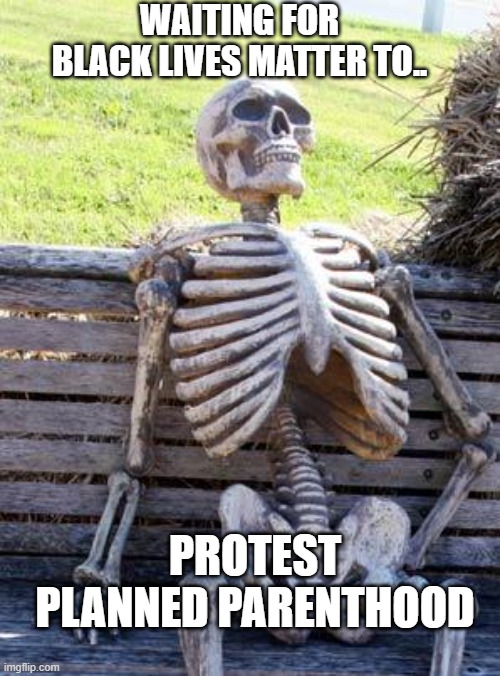 Waiting Skeleton Meme |  WAITING FOR BLACK LIVES MATTER TO.. PROTEST PLANNED PARENTHOOD | image tagged in memes,waiting skeleton | made w/ Imgflip meme maker